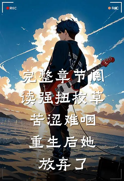 完整章节阅读强扭校草苦涩难咽，重生后她放弃了