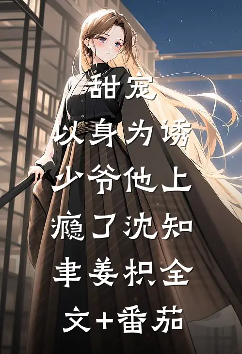 甜宠：以身为诱，少爷他上瘾了沈知聿姜枳全文+番茄