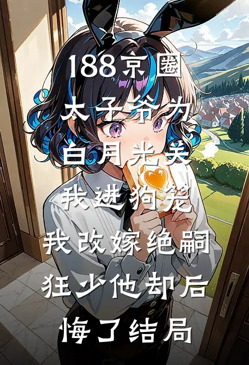 188京圈太子爷为白月光关我进狗笼，我改嫁绝嗣狂少他却后悔了结局