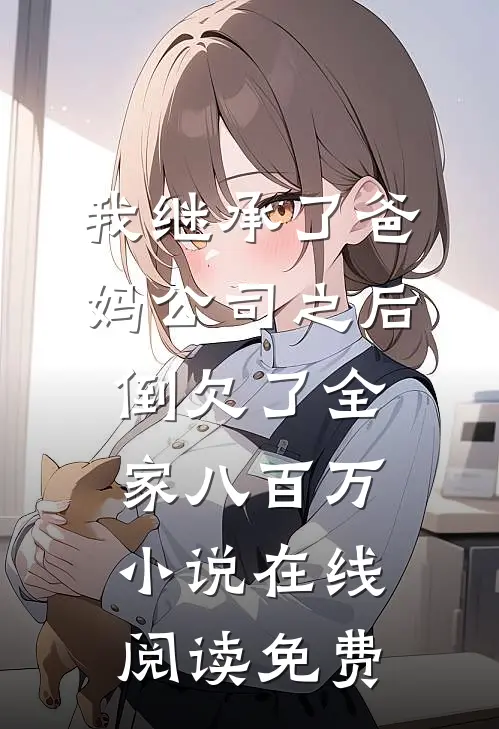 我继承了爸妈公司之后，倒欠了全家八百万小说在线阅读免费
