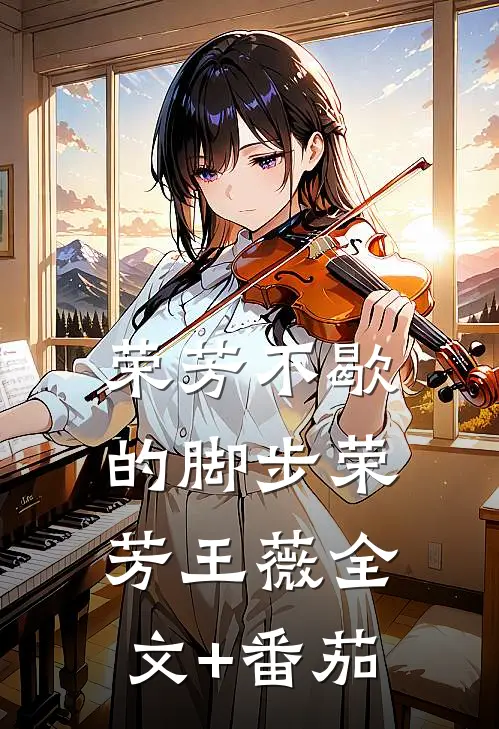荣芳不歇的脚步荣芳王薇全文+番茄