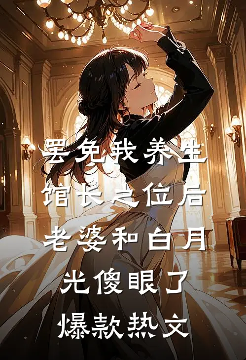 罢免我养生馆长之位后，老婆和白月光傻眼了爆款热文