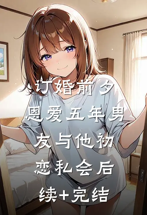 订婚前夕，恩爱五年男友与他初恋私会后续+完结