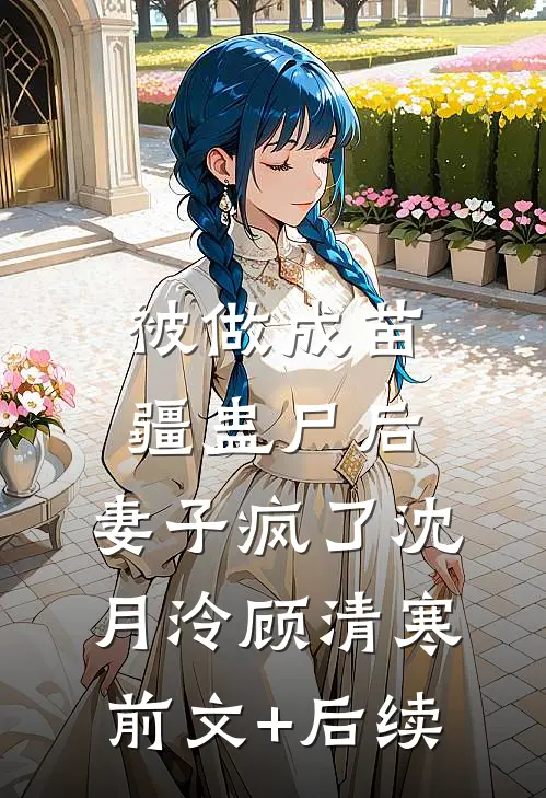 被做成苗疆蛊尸后，妻子疯了沈月泠顾清寒前文+后续