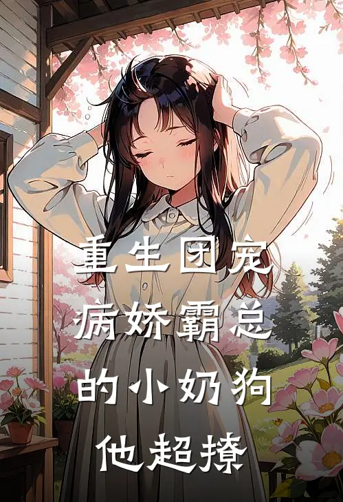重生团宠病娇霸总的小奶狗他超撩全部目录