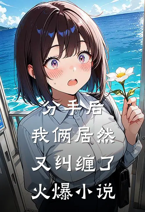 分手后，我俩居然又纠缠了火爆小说