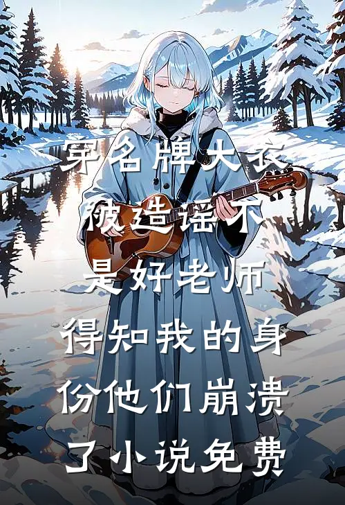穿名牌大衣被造谣不是好老师，得知我的身份他们崩溃了小说免费
