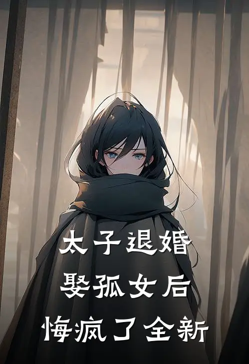 太子退婚娶孤女后,悔疯了全新的