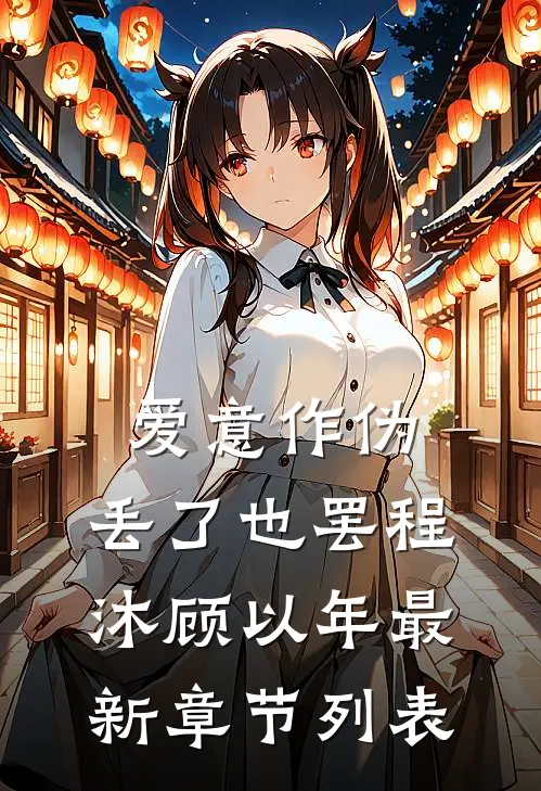 爱意作伪，丢了也罢程沐顾以年最新章节列表