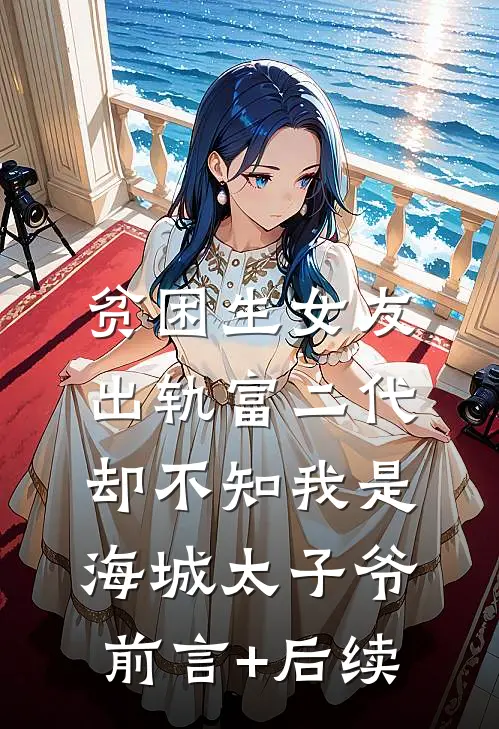 贫困生女友出轨富二代，却不知我是海城太子爷前言+后续