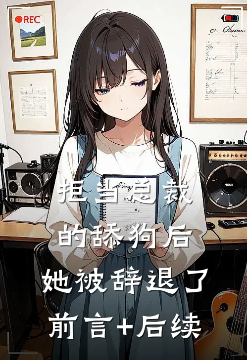 拒当总裁的舔狗后，她被辞退了前言+后续