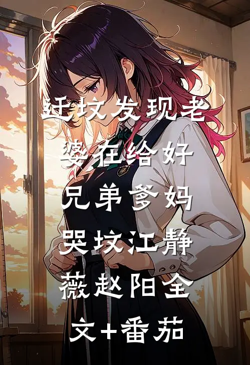 迁坟发现老婆在给好兄弟爹妈哭坟江静薇赵阳全文+番茄