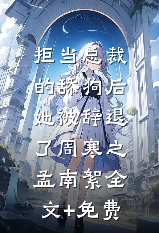 拒当总裁的舔狗后，她被辞退了周寒之孟南絮全文+免费