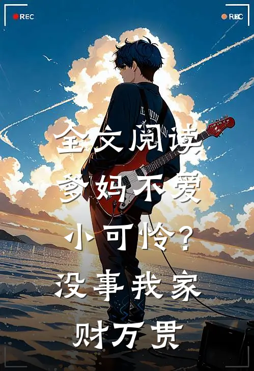 全文阅读爹妈不爱小可怜？没事，我家财万贯