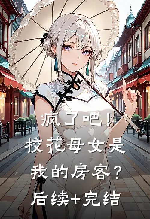疯了吧！校花母女是我的房客？后续+完结