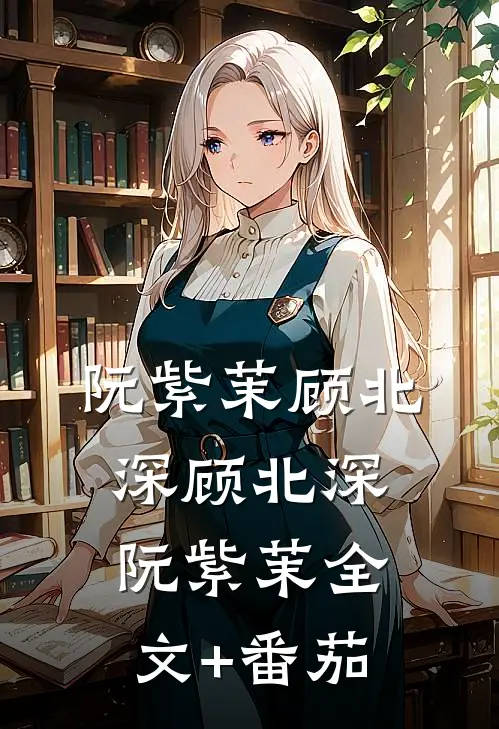 阮紫茉顾北深顾北深阮紫茉全文+番茄