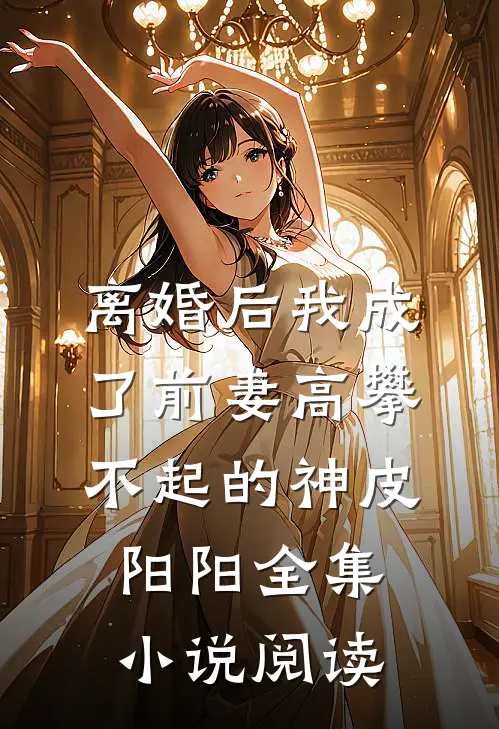 离婚后我成了前妻高攀不起的神皮阳阳全集小说阅读