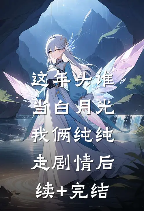这年头谁当白月光，我俩纯纯走剧情后续+完结