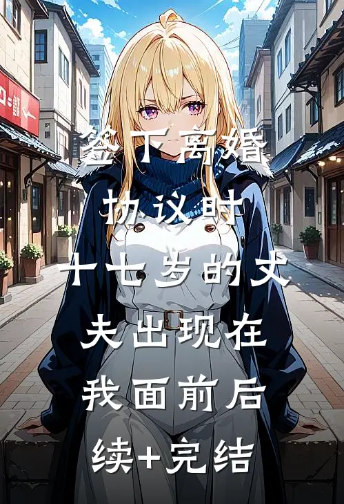 签下离婚协议时，十七岁的丈夫出现在我面前后续+完结