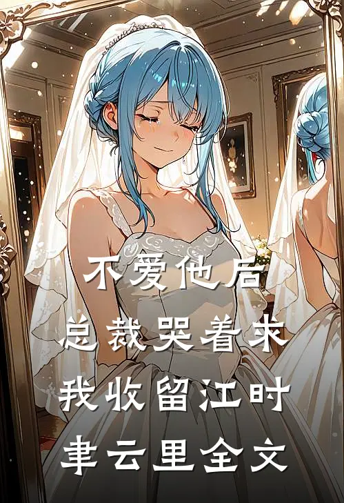 不爱他后，总裁哭着求我收留江时聿云里全文