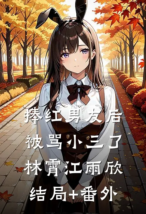 捧红男友后，被骂小三了林霄江雨欣结局+番外