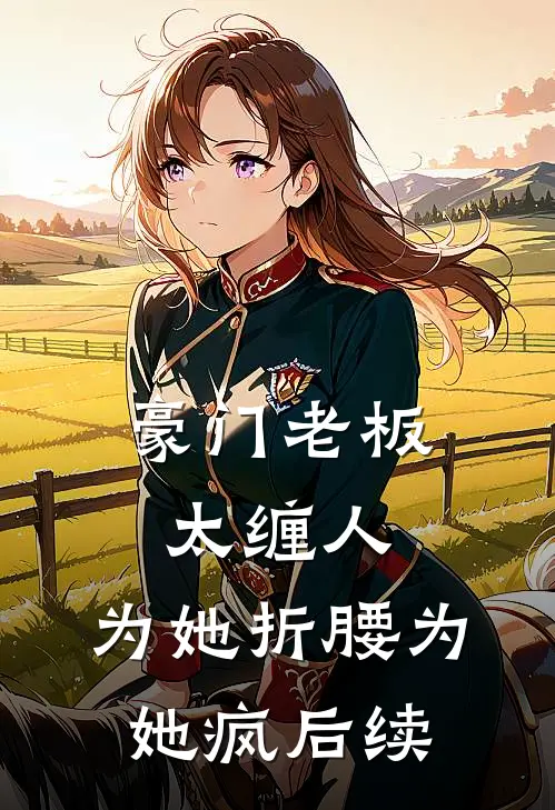 豪门老板太缠人，为她折腰为她疯后续