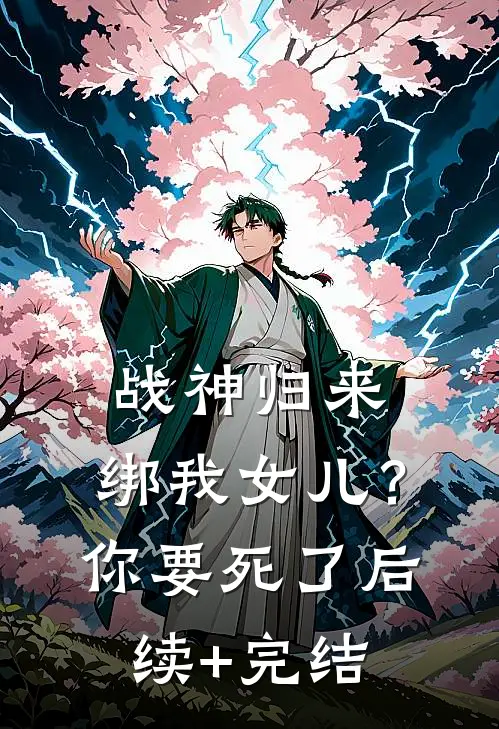 战神归来，绑我女儿？你要死了后续+完结