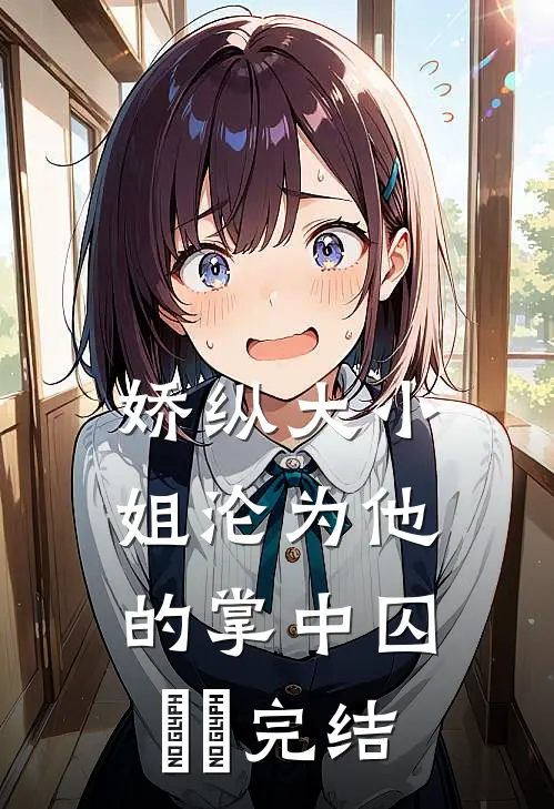 娇纵大小姐沦为他的掌中囚​​完结