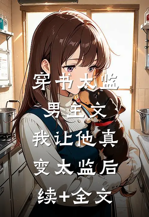 穿书太监男主文，我让他真变太监后续+全文