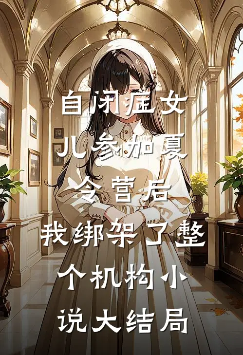 自闭症女儿参加夏令营后，我绑架了整个机构小说大结局